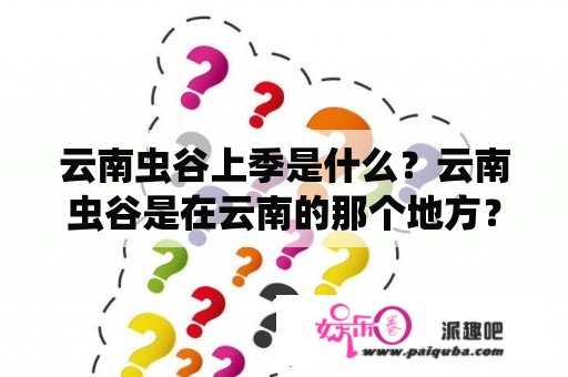 云南虫谷上季是什么？云南虫谷是在云南的那个地方？