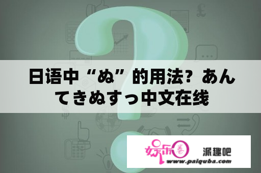 日语中“ぬ”的用法？あんてきぬすっ中文在线