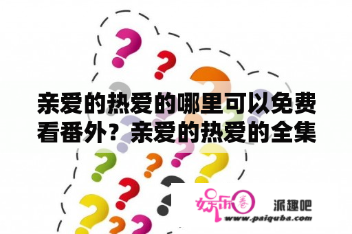 亲爱的热爱的哪里可以免费看番外？亲爱的热爱的全集免费