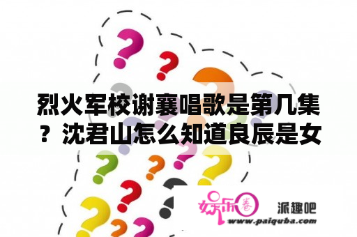 烈火军校谢襄唱歌是第几集？沈君山怎么知道良辰是女的？