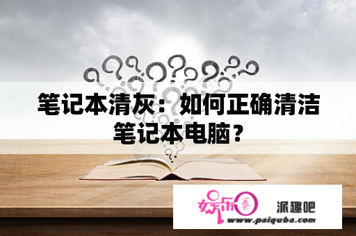 笔记本清灰：如何正确清洁笔记本电脑？