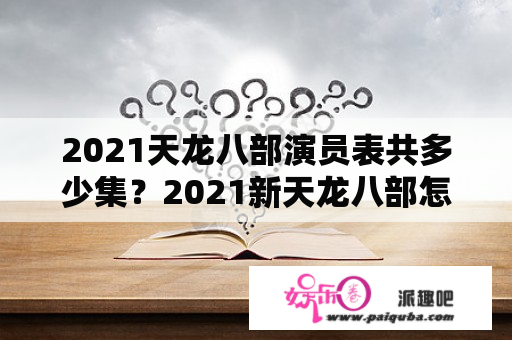 2021天龙八部演员表共多少集？2021新天龙八部怎么不播出