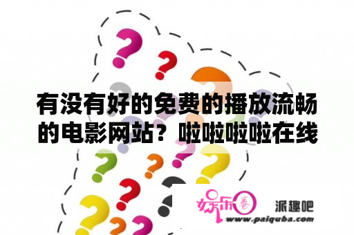 有没有好的免费的播放流畅的电影网站？啦啦啦啦在线视频免费播放6