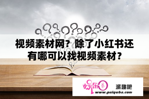 视频素材网？除了小红书还有哪可以找视频素材？