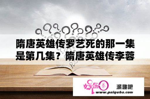 隋唐英雄传罗艺死的那一集是第几集？隋唐英雄传李蓉蓉排队是哪一集？