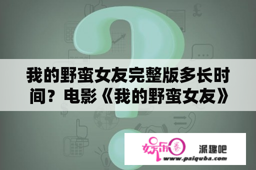 我的野蛮女友完整版多长时间？电影《我的野蛮女友》详细内容介绍？