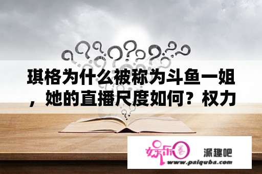 琪格为什么被称为斗鱼一姐，她的直播尺度如何？权力的游戏7大尺片段整理