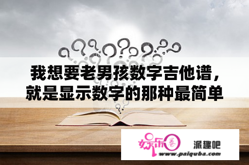 我想要老男孩数字吉他谱，就是显示数字的那种最简单的谱子，不要那种叉叉的，要数字的？老男孩吉他谱