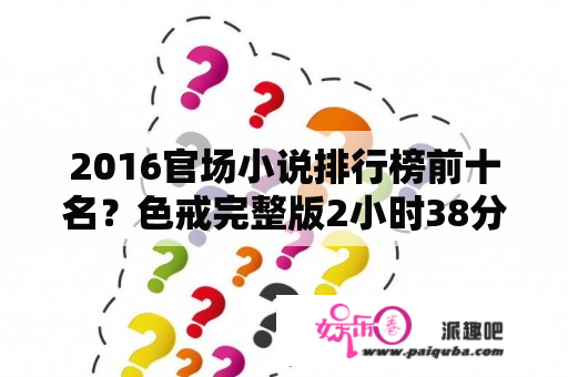 2016官场小说排行榜前十名？色戒完整版2小时38分