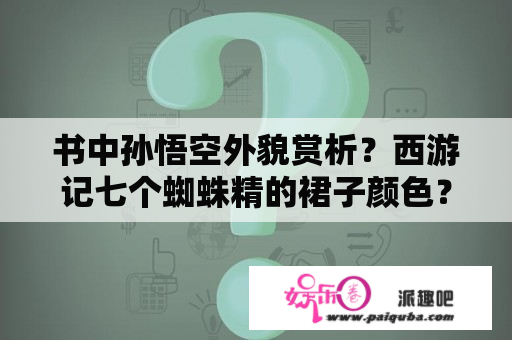 书中孙悟空外貌赏析？西游记七个蜘蛛精的裙子颜色？