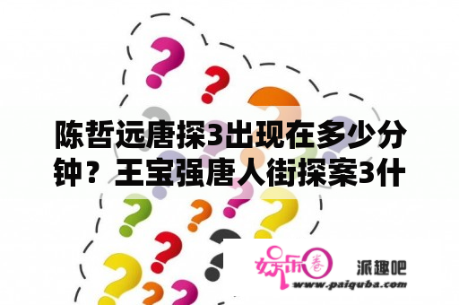 陈哲远唐探3出现在多少分钟？王宝强唐人街探案3什么时候上映？