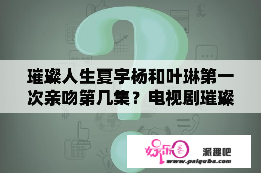 璀璨人生夏宇杨和叶琳第一次亲吻第几集？电视剧璀璨人生共有多少集？