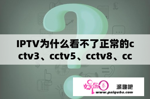 IPTV为什么看不了正常的cctv3、cctv5、cctv8、cctv6呢？cctv8+是哪个频道？