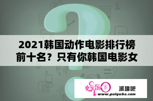 2021韩国动作电影排行榜前十名？只有你韩国电影女主？