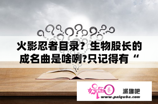 火影忍者目录？生物股长的成名曲是啥咧?只记得有“樱花”两个字？