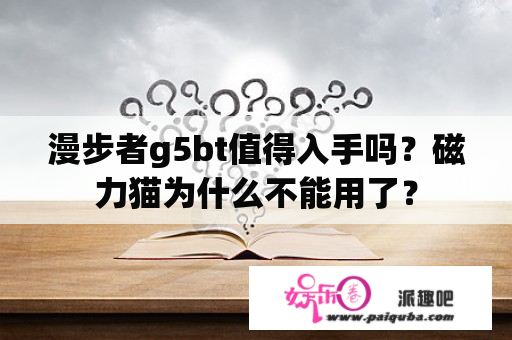 漫步者g5bt值得入手吗？磁力猫为什么不能用了？