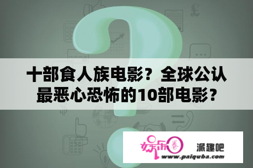 十部食人族电影？全球公认最恶心恐怖的10部电影？