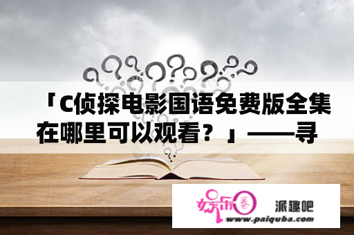 「C侦探电影国语免费版全集在哪里可以观看？」——寻找经典推理电影的好去处！