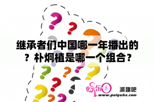 继承者们中国哪一年播出的？朴炯植是哪一个组合？