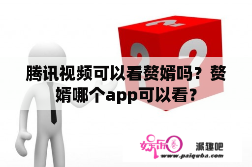 腾讯视频可以看赘婿吗？赘婿哪个app可以看？