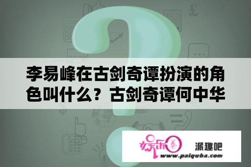 李易峰在古剑奇谭扮演的角色叫什么？古剑奇谭何中华扮演者？