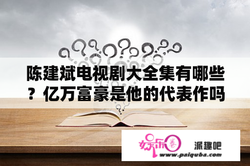 陈建斌电视剧大全集有哪些？亿万富豪是他的代表作吗？