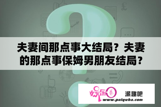 夫妻间那点事大结局？夫妻的那点事保姆男朋友结局？