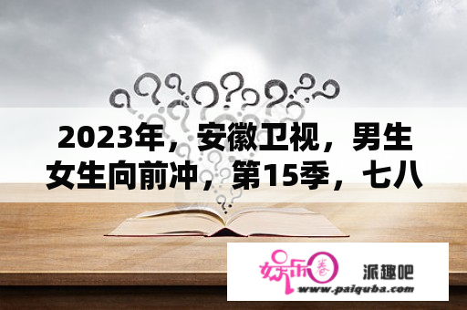 2023年，安徽卫视，男生女生向前冲，第15季，七八月份开播？安徽春晚是直播吗？