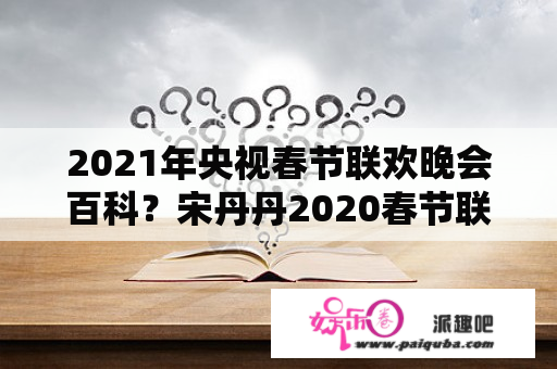 2021年央视春节联欢晚会百科？宋丹丹2020春节联欢晚会？