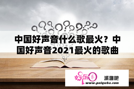 中国好声音什么歌最火？中国好声音2021最火的歌曲十首？