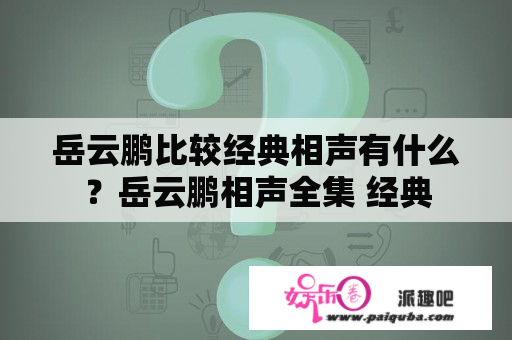 岳云鹏比较经典相声有什么？岳云鹏相声全集 经典