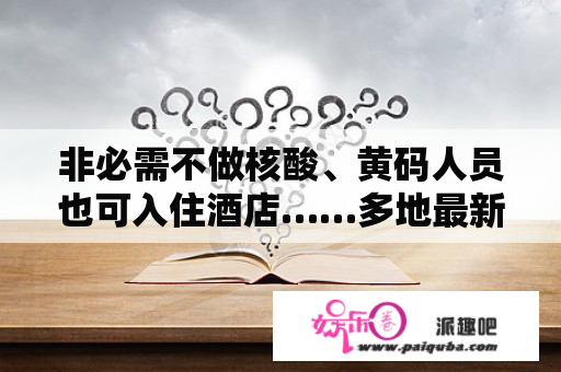 非必需不做核酸、黄码人员也可入住酒店……多地最新通知