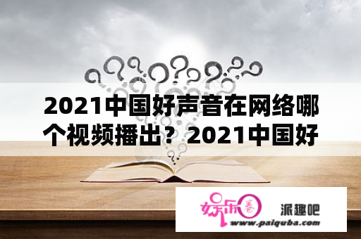 2021中国好声音在网络哪个视频播出？2021中国好声音冠军之夜什么时候直播？