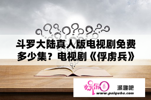 斗罗大陆真人版电视剧免费多少集？电视剧《俘虏兵》百合饰演者是谁？