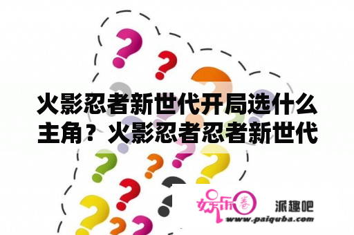 火影忍者新世代开局选什么主角？火影忍者忍者新世代如何解锁新主角？