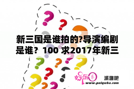 新三国是谁拍的?导演编剧是谁？100 求2017年新三国演义的高清到超清的百度云（95集）？