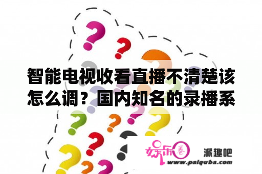 智能电视收看直播不清楚该怎么调？国内知名的录播系统品牌是哪个？