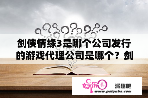 剑侠情缘3是哪个公司发行的游戏代理公司是哪个？剑侠情缘3武器排名？