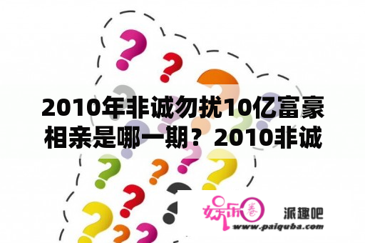 2010年非诚勿扰10亿富豪相亲是哪一期？2010非诚勿扰十亿富豪哪一期？