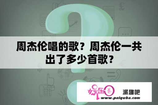 周杰伦唱的歌？周杰伦一共出了多少首歌？