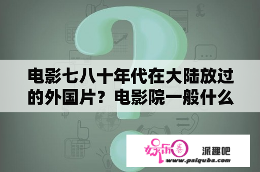 电影七八十年代在大陆放过的外国片？电影院一般什么时候关门？