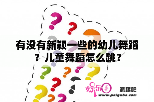 有没有新颖一些的幼儿舞蹈？儿童舞蹈怎么跳？