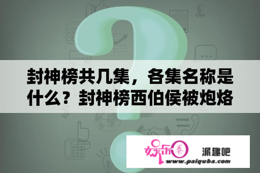 封神榜共几集，各集名称是什么？封神榜西伯侯被炮烙徒第几集?