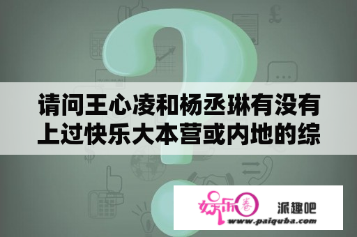 请问王心凌和杨丞琳有没有上过快乐大本营或内地的综艺节目？心琳、丞琳和汪东城演的剧有没上过内地综艺