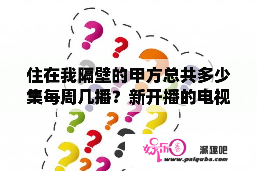 住在我隔壁的甲方总共多少集每周几播？新开播的电视剧有哪些？