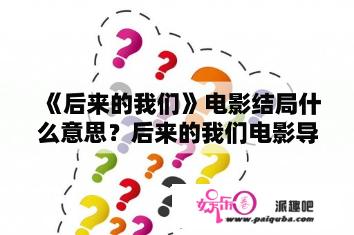 《后来的我们》电影结局什么意思？后来的我们电影导演是谁？