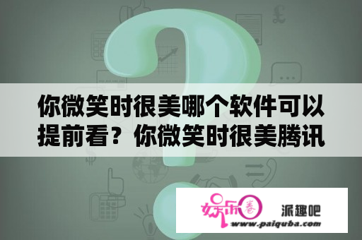 你微笑时很美哪个软件可以提前看？你微笑时很美腾讯为什么没有更新？