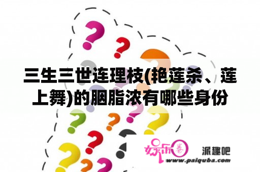 三生三世连理枝(艳莲杀、莲上舞)的胭脂浓有哪些身份？免费看电视剧三生三世十里桃花