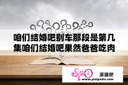 咱们结婚吧别车那段是第几集咱们结婚吧果然爸爸吃肉被抓是第几集？