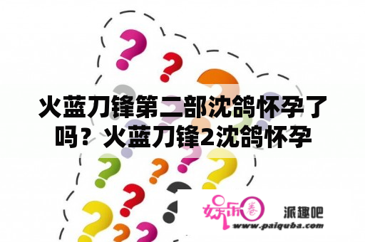 火蓝刀锋第二部沈鸽怀孕了吗？火蓝刀锋2沈鸽怀孕